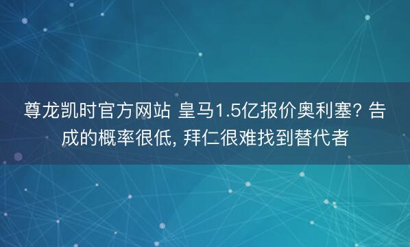尊龙凯时官方网站 皇马1.5亿报价奥利塞? 告成的概率很低， 拜仁很难找到替代者