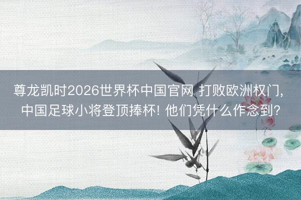 尊龙凯时2026世界杯中国官网 打败欧洲权门， 中国足球小将登顶捧杯! 他们凭什么作念到?