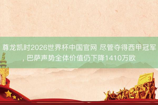 尊龙凯时2026世界杯中国官网 尽管夺得西甲冠军， 巴萨声势全体价值仍下降1410万欧