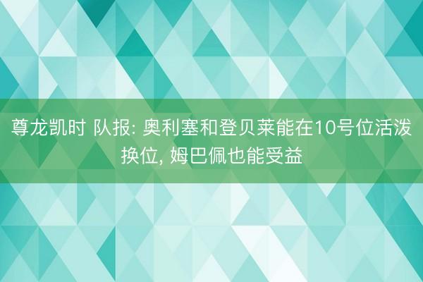 尊龙凯时 队报: 奥利塞和登贝莱能在10号位活泼换位， 姆巴佩也能受益
