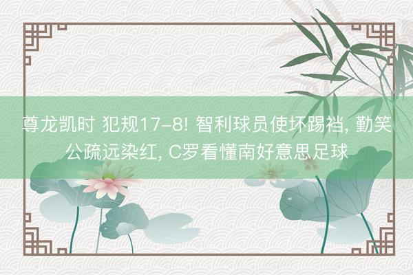 尊龙凯时 犯规17-8! 智利球员使坏踢裆， 勤笑公疏远染红， C罗看懂南好意思足球