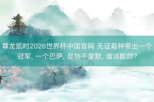 尊龙凯时2026世界杯中国官网 无证栽种带出一个冠军， 一个巴萨， 足协千里默， 谁该酡颜?