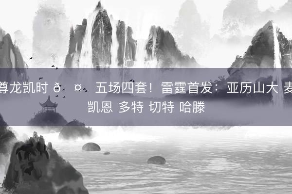 尊龙凯时 🤔五场四套!雷霆首发:亚历山大 麦凯恩 多特 切特 哈滕