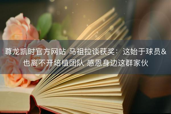 尊龙凯时官方网站 马祖拉谈获奖：这始于球员&也离不开