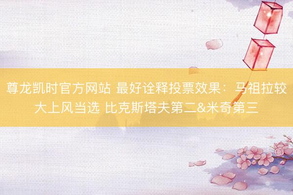 尊龙凯时官方网站 最好诠释投票效果：马祖拉较大上风当选 比克斯塔夫第二&米奇第三