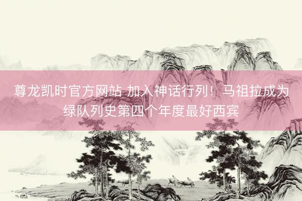 尊龙凯时官方网站 加入神话行列！马祖拉成为绿队列史第四个年度最好西宾