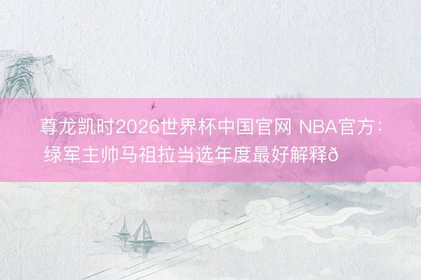 尊龙凯时2026世界杯中国官网 NBA官方：绿军主帅马祖拉当选年度最好解释💚