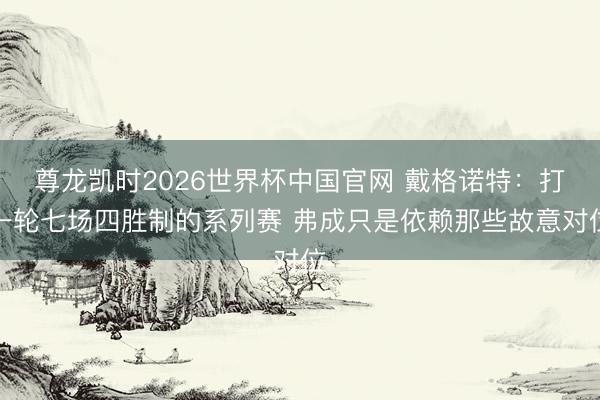 尊龙凯时2026世界杯中国官网 戴格诺特：打一轮七场四胜制的系列赛 弗成只是依赖那些故意对位