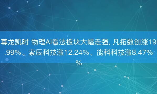 尊龙凯时 物理AI看法板块大幅走强， 凡拓数创涨19.99%、索辰科技涨12.24%、能科科技涨8.47%