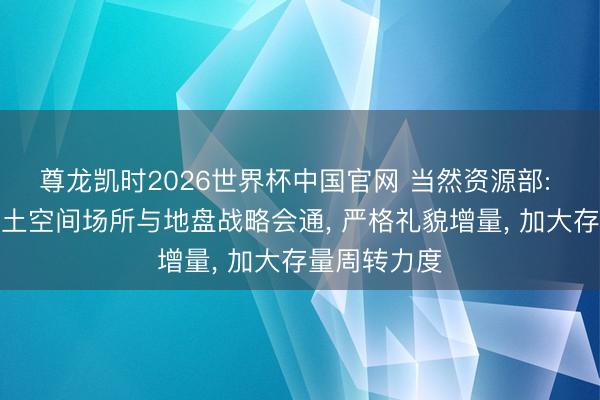 尊龙凯时2026世界杯中国官网 当然资源部: 连接强化国土空间场所与地盘战略会通, 严格礼貌增量, 加大存量周转力度