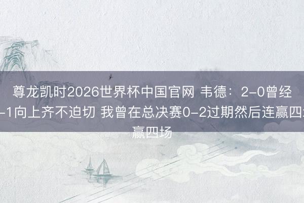 尊龙凯时2026世界杯中国官网 韦德：2-0曾经3-1向上齐不迫切 我曾在总决赛0-2过期然后连赢四场