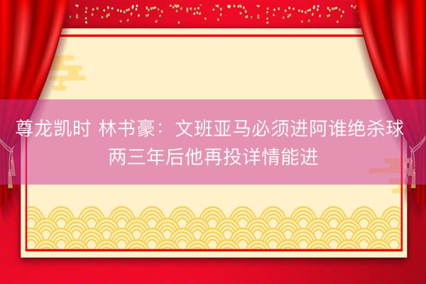 尊龙凯时 林书豪：文班亚马必须进阿谁绝杀球 两三年后他再投详情能进