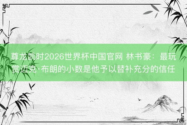 尊龙凯时2026世界杯中国官网 林书豪:最玩赏迈克·布朗的小数是他予以替补充分的信任