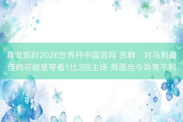 尊龙凯时2026世界杯中国官网 苏群：对马刺最佳的可能是带着1比3回主场 局面当今异常不利