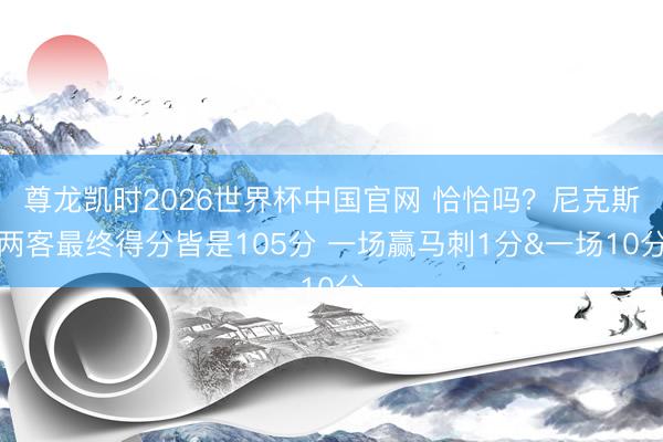 尊龙凯时2026世界杯中国官网 恰恰吗?尼克斯两客最终得分皆是105分 一场赢马刺1分&一场10分