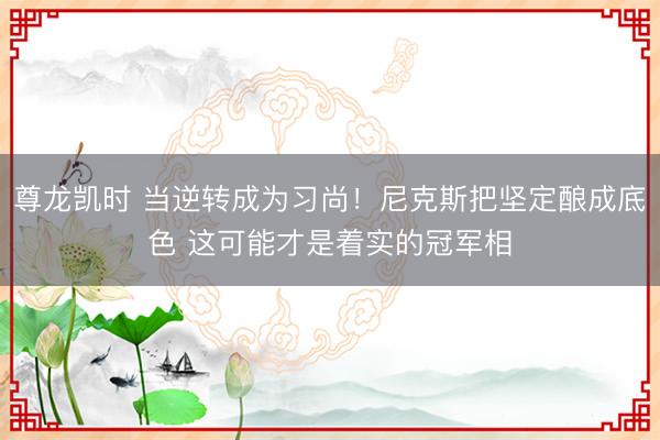 尊龙凯时 当逆转成为习尚！尼克斯把坚定酿成底色 这可能才是着实的冠军相