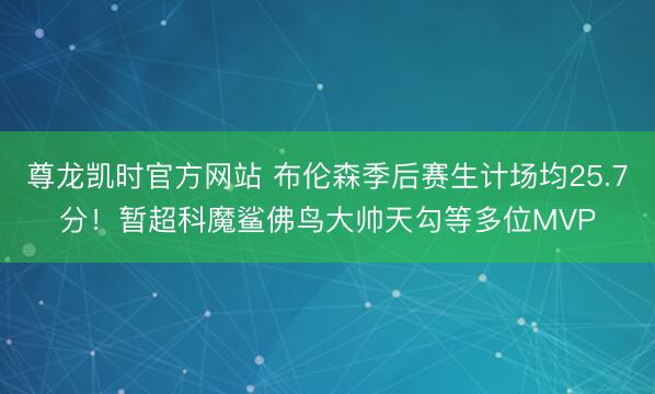 尊龙凯时官方网站 布伦森季后赛生计场均25.7分！暂超科魔鲨佛鸟大帅天勾等多位MVP