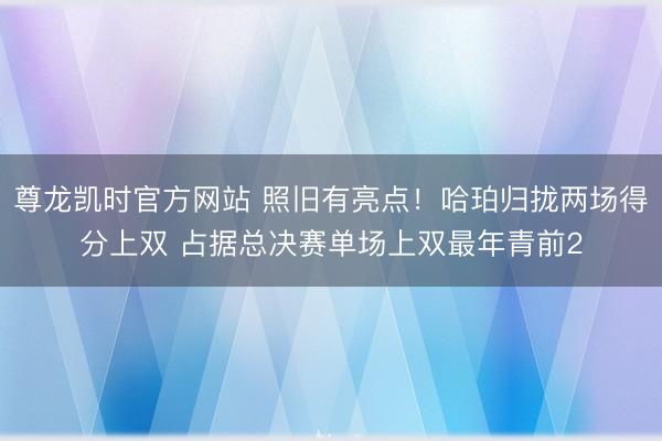 尊龙凯时官方网站 照旧有亮点！哈珀归拢两场得分上双 占据总决赛单场上双最年青前2