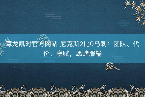 尊龙凯时官方网站 尼克斯2比0马刺：团队、代价、禀赋，愿赌服输
