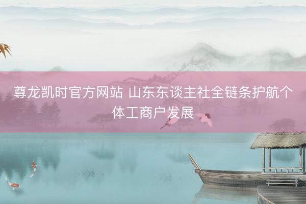 尊龙凯时官方网站 山东东谈主社全链条护航个体工商户发展