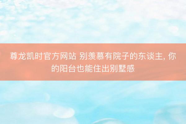 尊龙凯时官方网站 别羡慕有院子的东谈主, 你的阳台也能住出别墅感