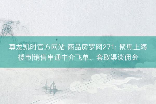 尊龙凯时官方网站 商品房罗网271: 聚焦上海楼市|销售串通中介飞单、套取渠谈佣金