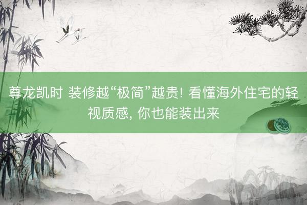 尊龙凯时 装修越“极简”越贵! 看懂海外住宅的轻视质感， 你也能装出来