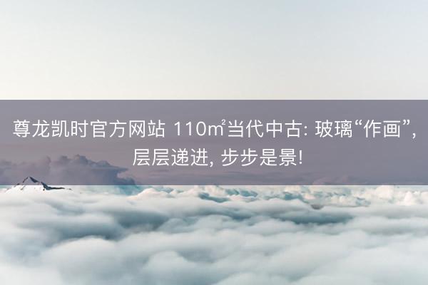 尊龙凯时官方网站 110㎡当代中古: 玻璃“作画”， 层层递进， 步步是景!