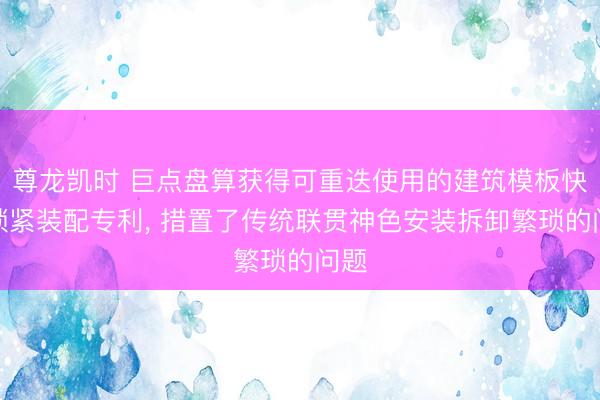 尊龙凯时 巨点盘算获得可重迭使用的建筑模板快拆锁紧装配专利， 措置了传统联贯神色安装拆卸繁琐的问题
