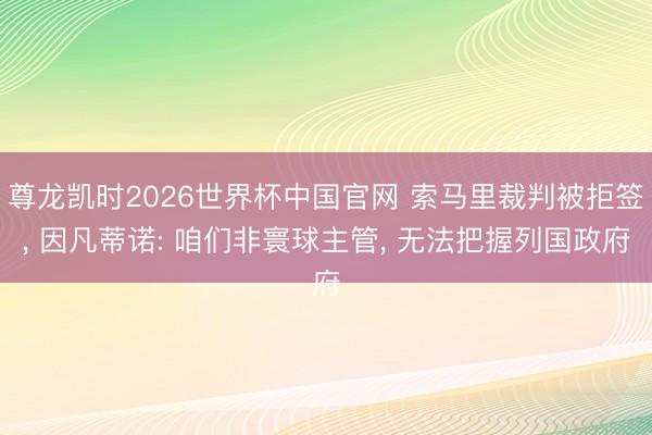 尊龙凯时2026世界杯中国官网 索马里裁判被拒签, 因凡蒂诺: 咱们非寰球主管, 无法把握列国政府