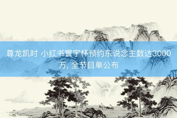 尊龙凯时 小红书寰宇杯预约东说念主数达3000万， 全节目单公布