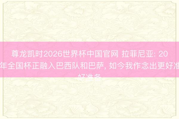 尊龙凯时2026世界杯中国官网 拉菲尼亚: 2022年全国杯正融入巴西队和巴萨， 如今我作念出更好准备