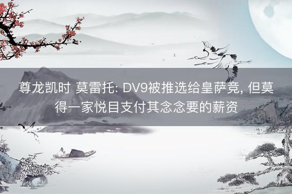 尊龙凯时 莫雷托: DV9被推选给皇萨竞， 但莫得一家悦目支付其念念要的薪资