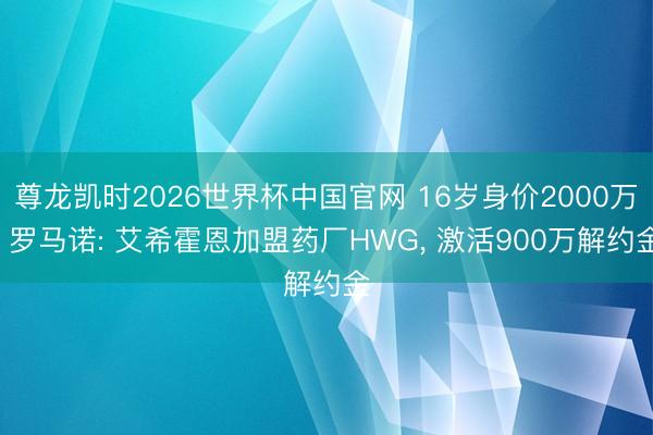 尊龙凯时2026世界杯中国官网 16岁身价2000万! 罗马诺: 艾希霍恩加盟药厂HWG， 激活900万解约金