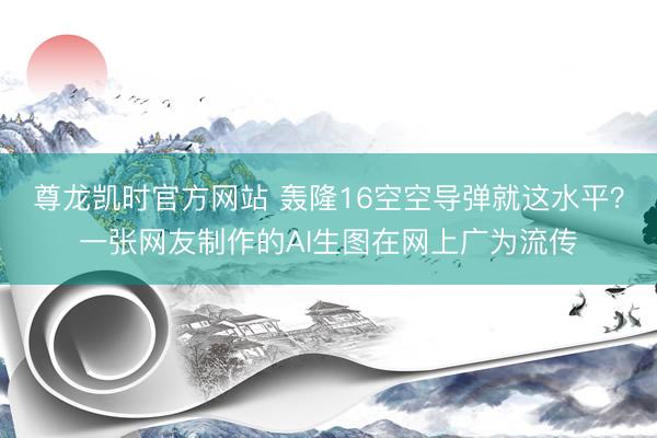 尊龙凯时官方网站 轰隆16空空导弹就这水平？一张网友制作的AI生图在网上广为流传