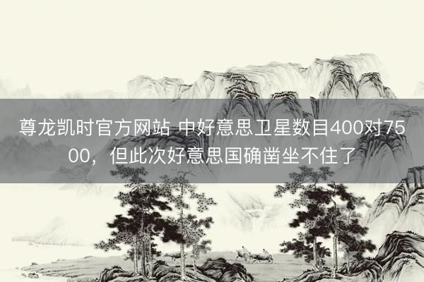尊龙凯时官方网站 中好意思卫星数目400对7500，但此次好意思国确凿坐不住了