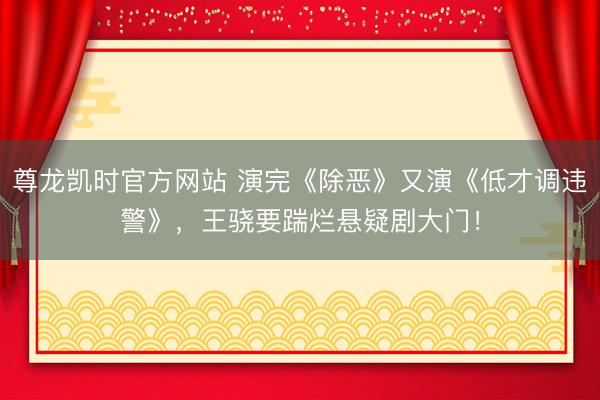 尊龙凯时官方网站 演完《除恶》又演《低才调违警》，王骁要踹烂悬疑剧大门！
