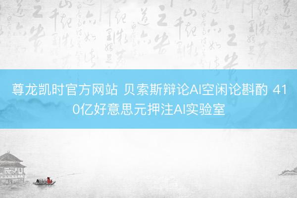 尊龙凯时官方网站 贝索斯辩论AI空闲论斟酌 410亿好意思元押注AI实验室
