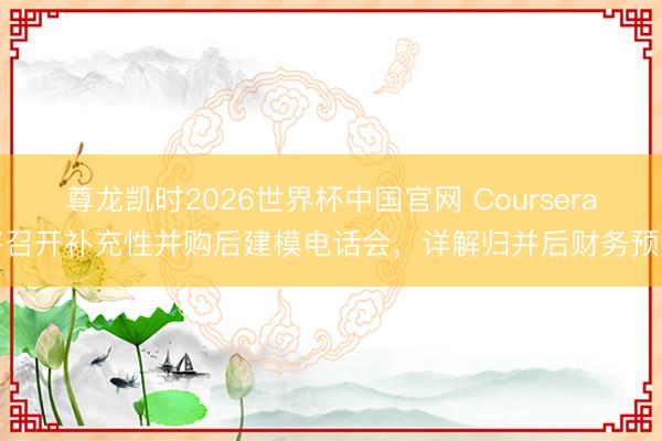 尊龙凯时2026世界杯中国官网 Coursera将召开补充性并购后建模电话会，详解归并后财务预测