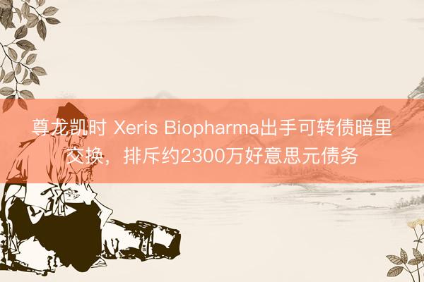 尊龙凯时 Xeris Biopharma出手可转债暗里交换，排斥约2300万好意思元债务