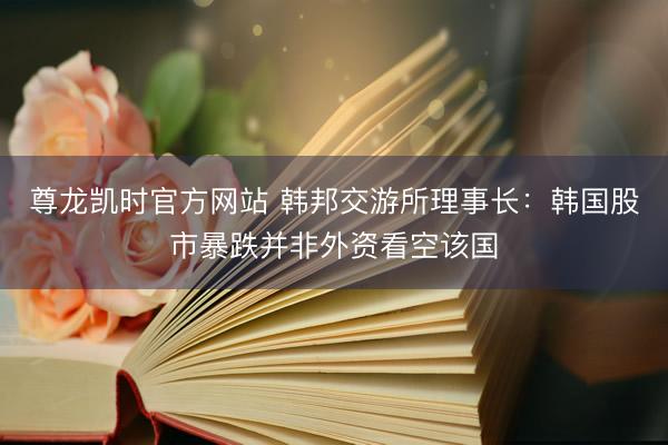 尊龙凯时官方网站 韩邦交游所理事长：韩国股市暴跌并非外资看空该国