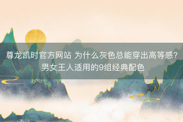 尊龙凯时官方网站 为什么灰色总能穿出高等感? 男女王人适用的9组经典配色