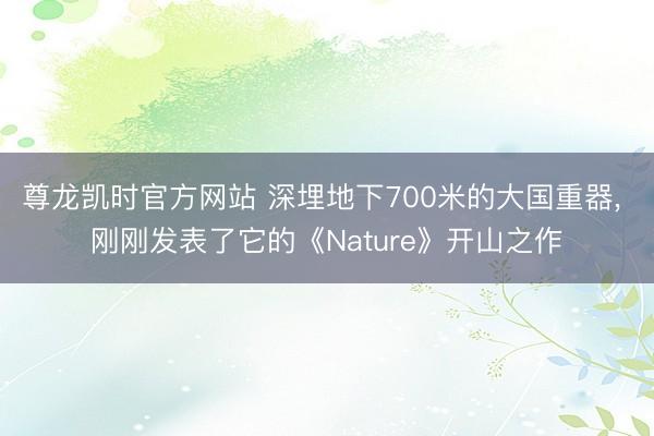 尊龙凯时官方网站 深埋地下700米的大国重器， 刚刚发表了它的《Nature》开山之作