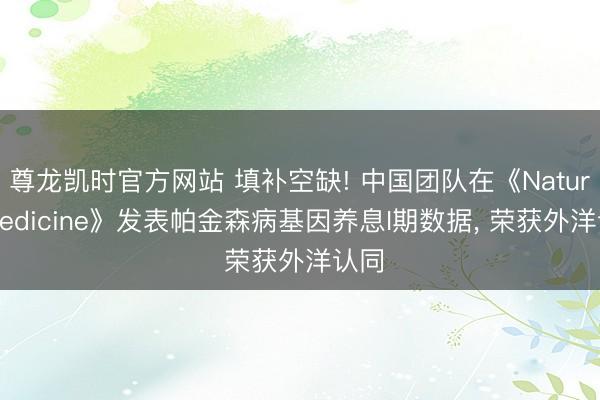 尊龙凯时官方网站 填补空缺! 中国团队在《Nature Medicine》发表帕金森病基因养息I期数据， 荣获外洋认同