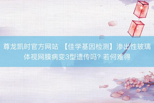 尊龙凯时官方网站 【佳学基因检测】渗出性玻璃体视网膜病变3型遗传吗? 若何难得