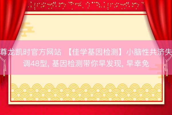 尊龙凯时官方网站 【佳学基因检测】小脑性共济失调48型， 基因检测带你早发现， 早幸免