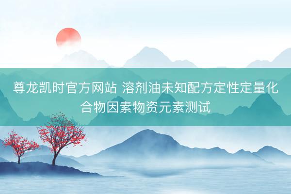 尊龙凯时官方网站 溶剂油未知配方定性定量化合物因素物资元素测试