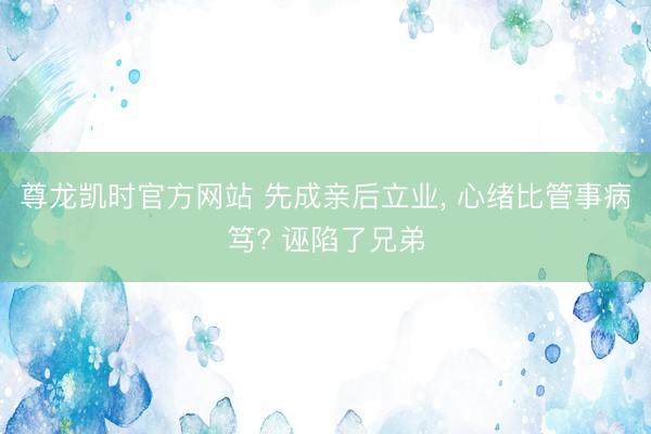 尊龙凯时官方网站 先成亲后立业， 心绪比管事病笃? 诬陷了兄弟