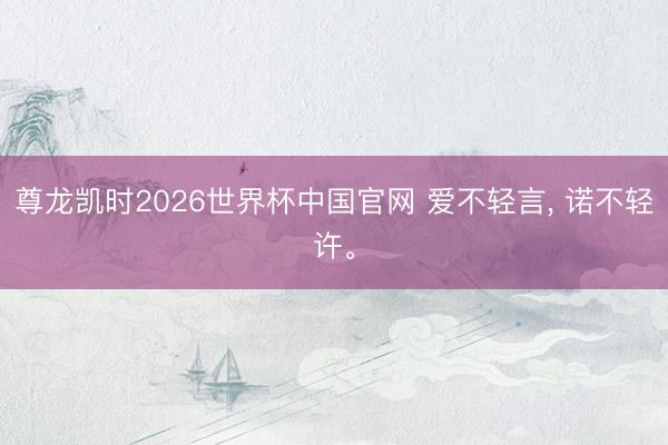 尊龙凯时2026世界杯中国官网 爱不轻言， 诺不轻许。