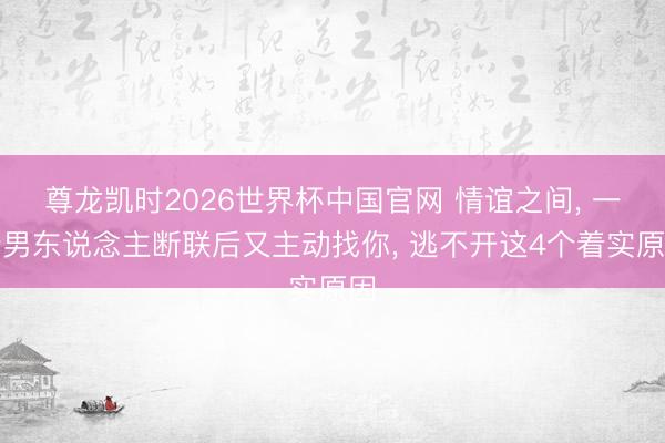 尊龙凯时2026世界杯中国官网 情谊之间， 一个男东说念主断联后又主动找你， 逃不开这4个着实原因